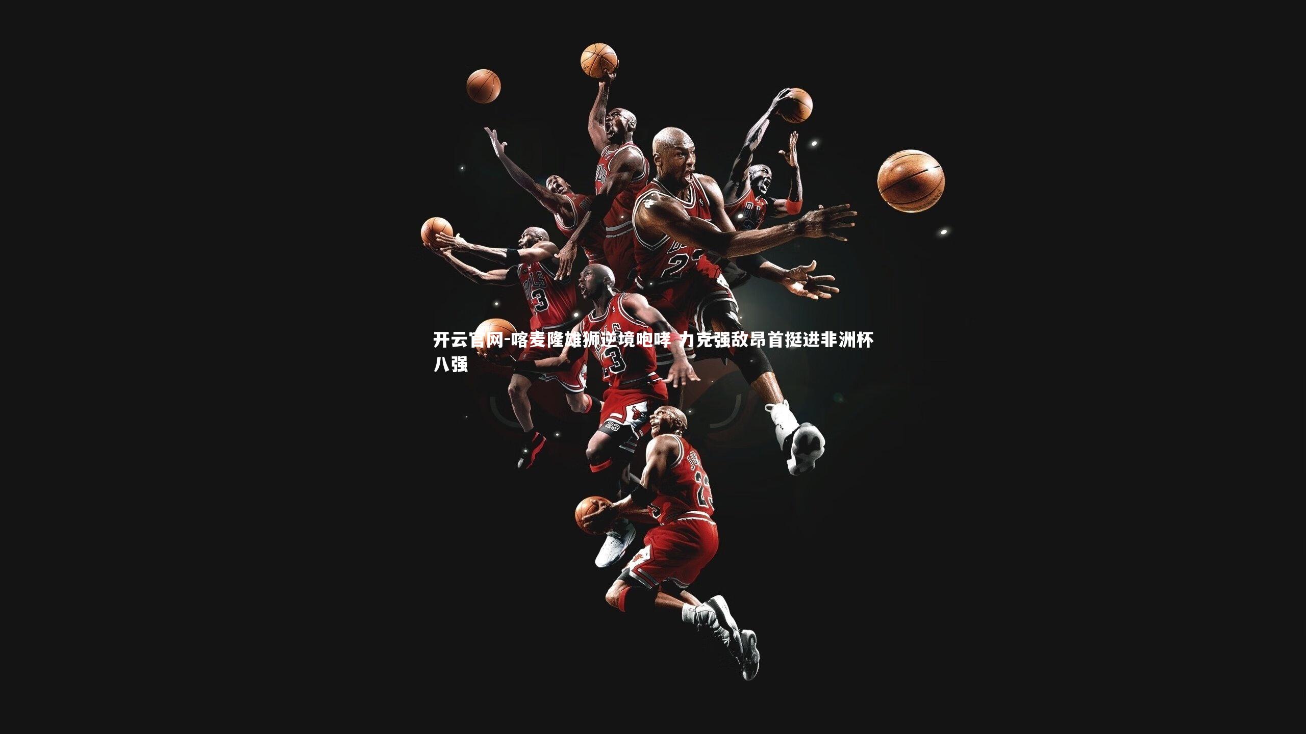 喀麦隆雄狮逆境咆哮 力克强敌昂首挺进非洲杯八强