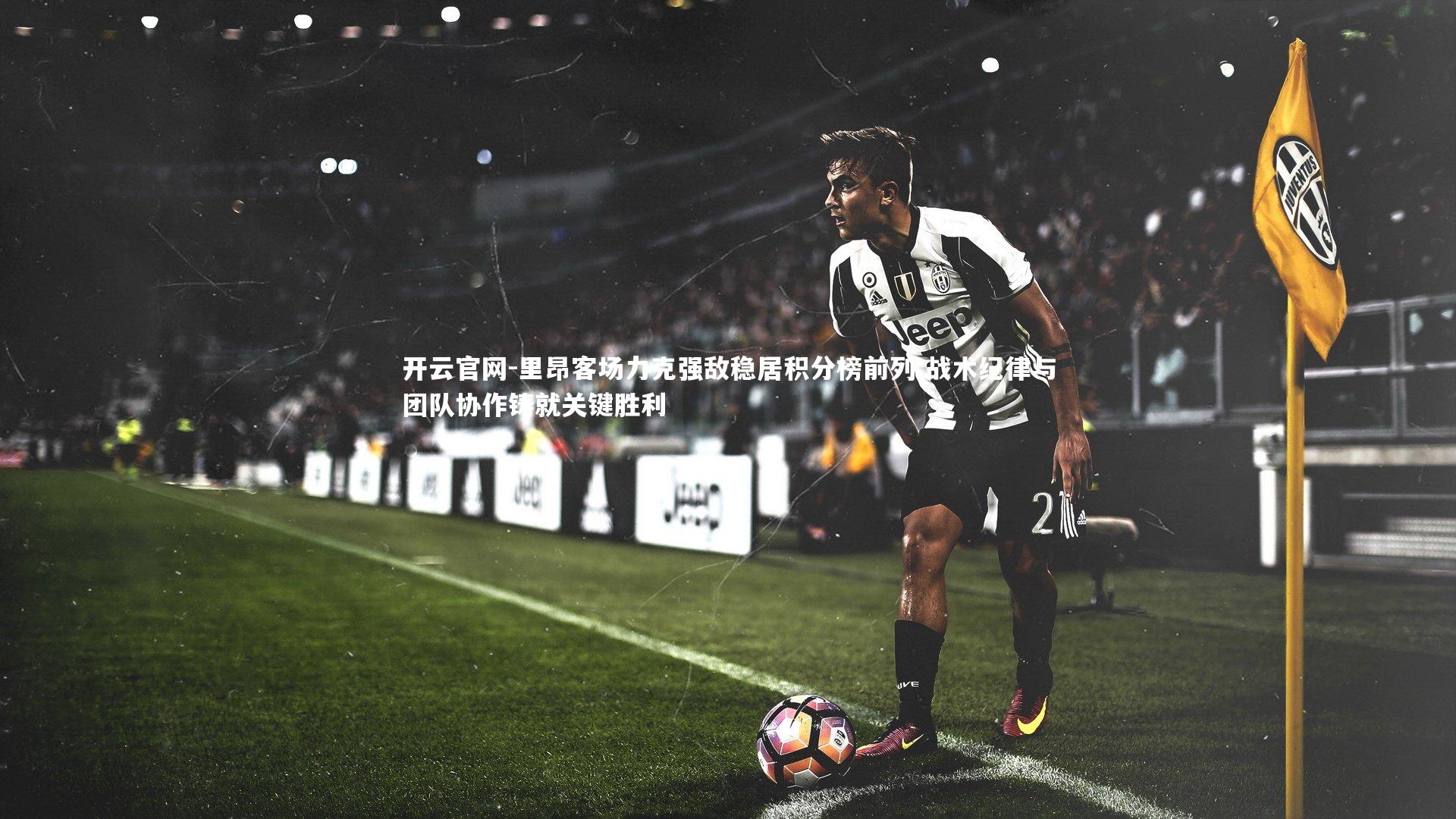 里昂客场力克强敌稳居积分榜前列 战术纪律与团队协作铸就关键胜利