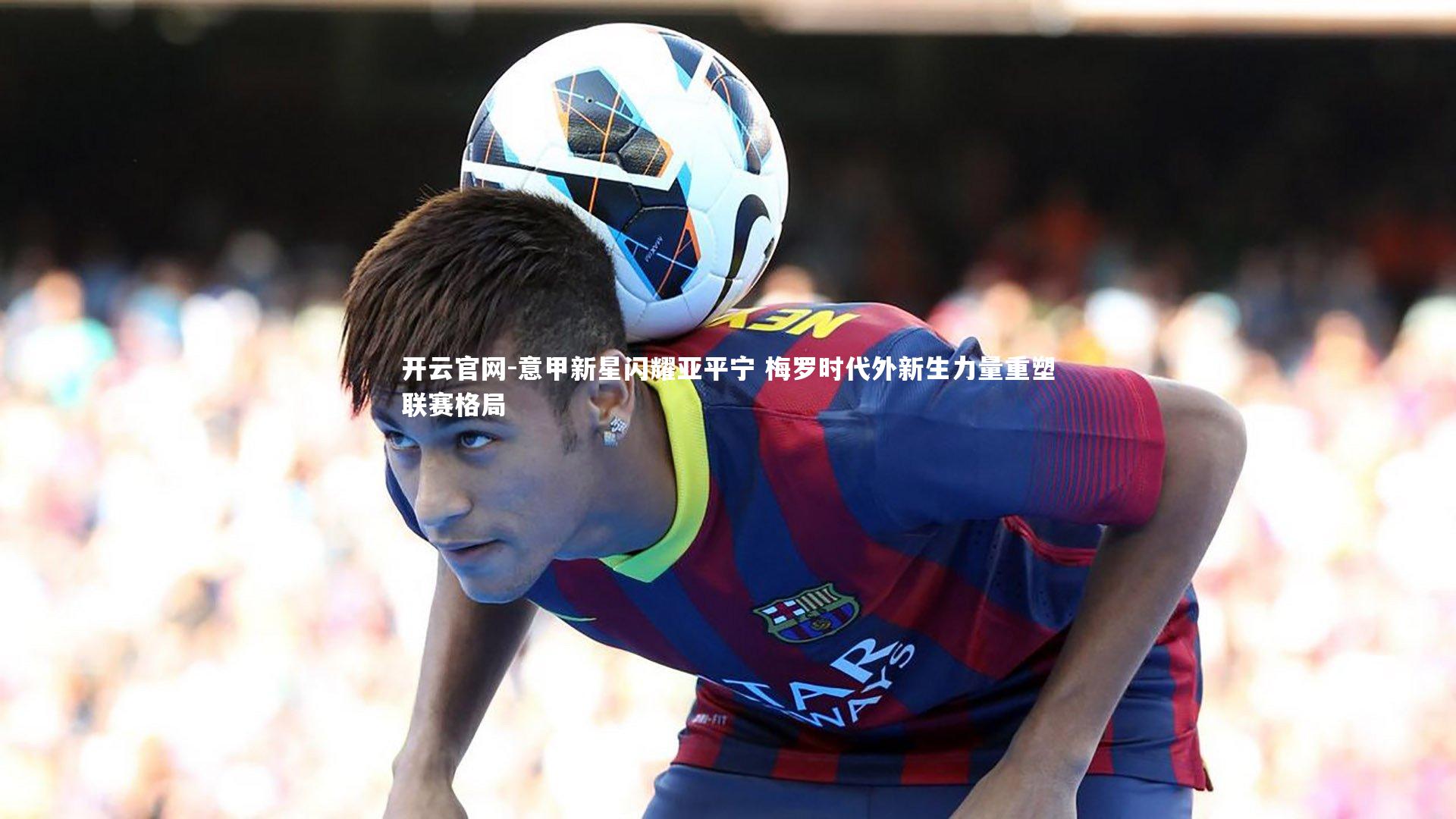 意甲新星闪耀亚平宁 梅罗时代外新生力量重塑联赛格局