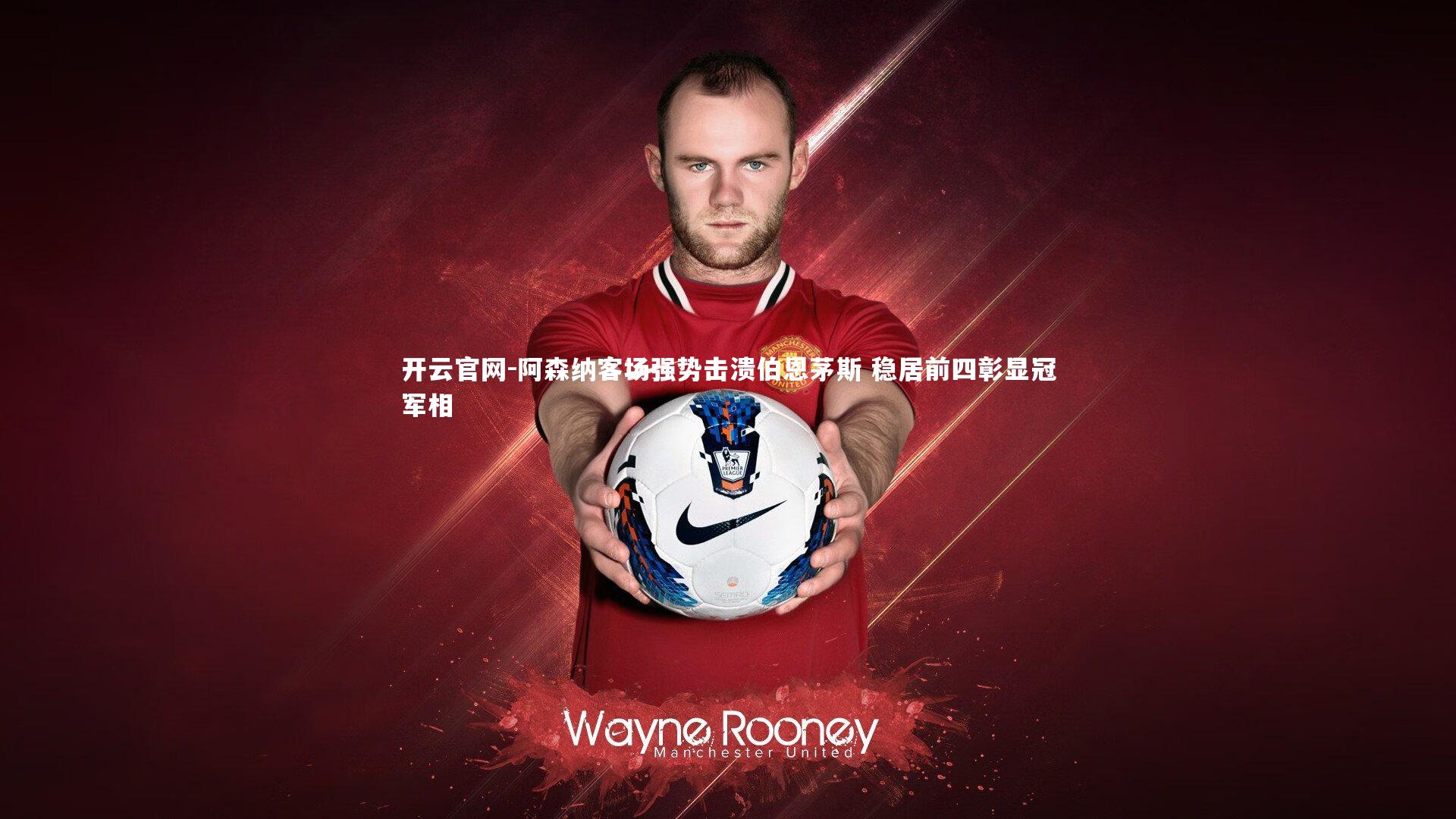 阿森纳客场强势击溃伯恩茅斯 稳居前四彰显冠军相