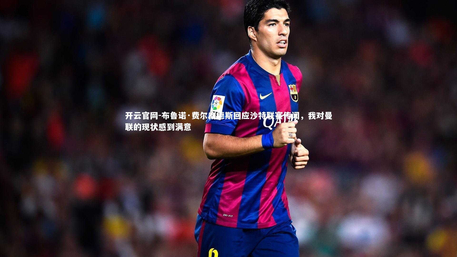 布鲁诺·费尔南德斯回应沙特联赛传闻，我对曼联的现状感到满意