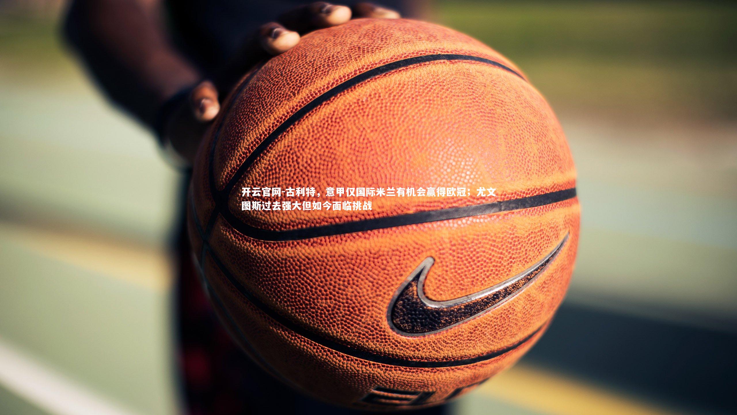 古利特，意甲仅国际米兰有机会赢得欧冠；尤文图斯过去强大但如今面临挑战