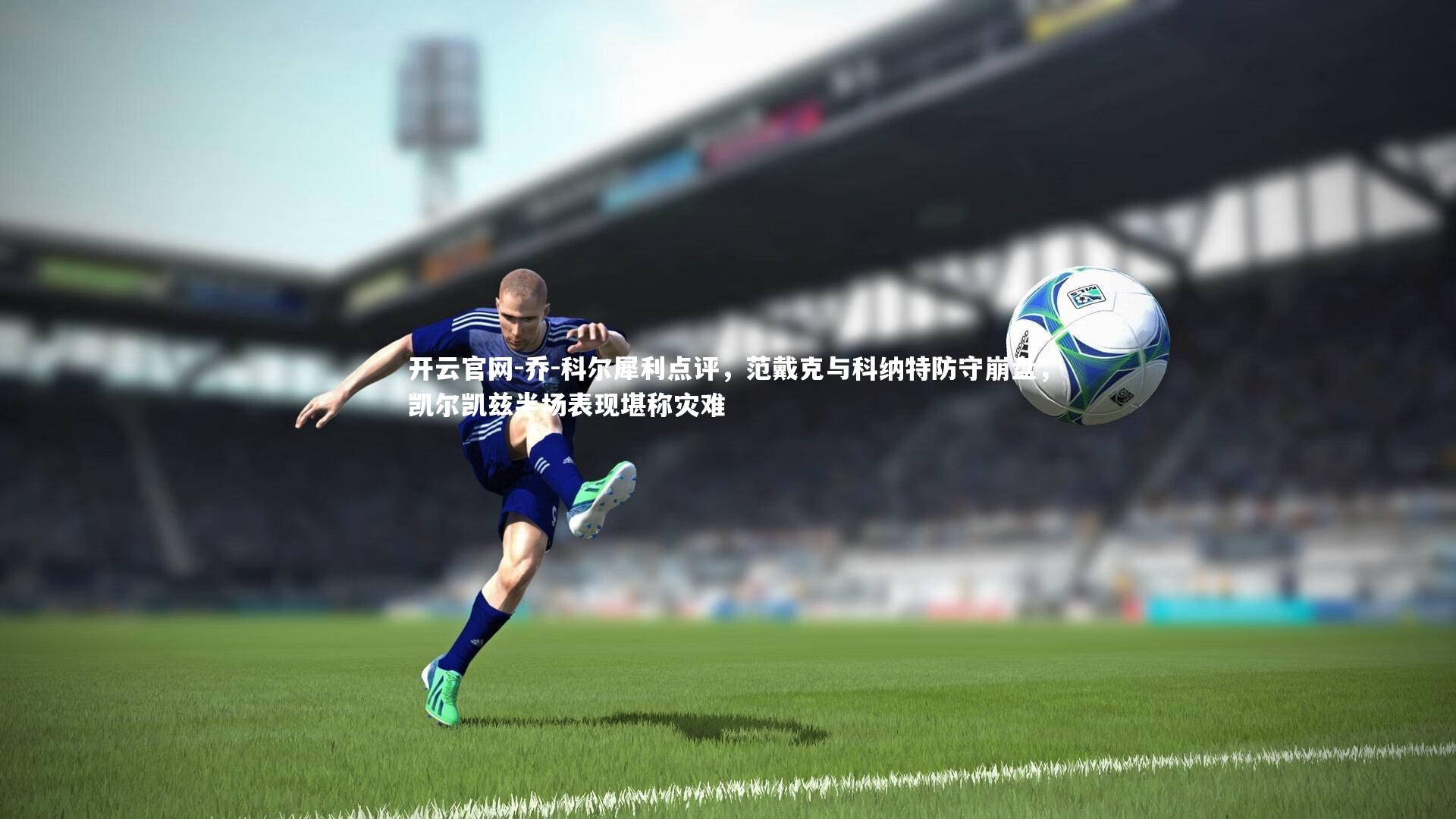 乔-科尔犀利点评，范戴克与科纳特防守崩盘，凯尔凯兹半场表现堪称灾难