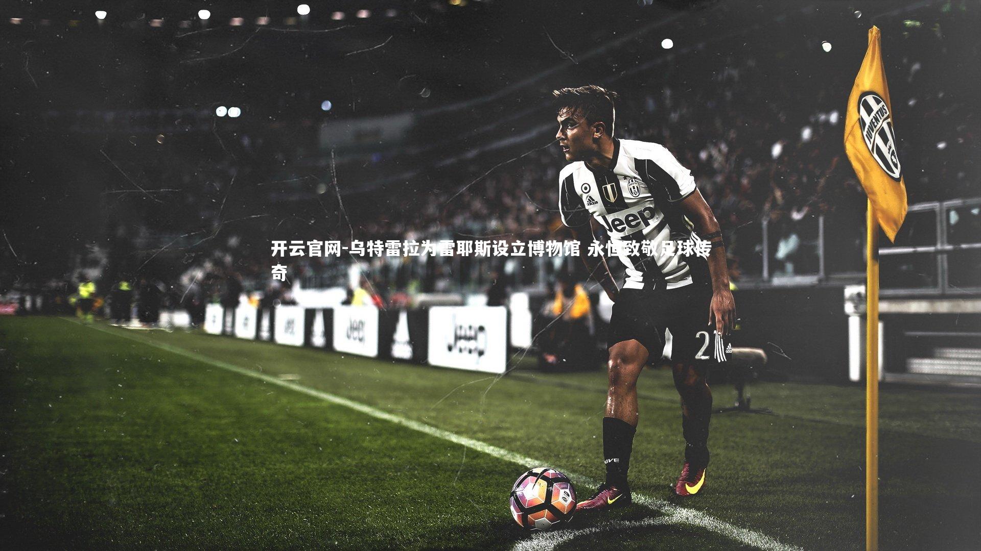 乌特雷拉为雷耶斯设立博物馆 永恒致敬足球传奇