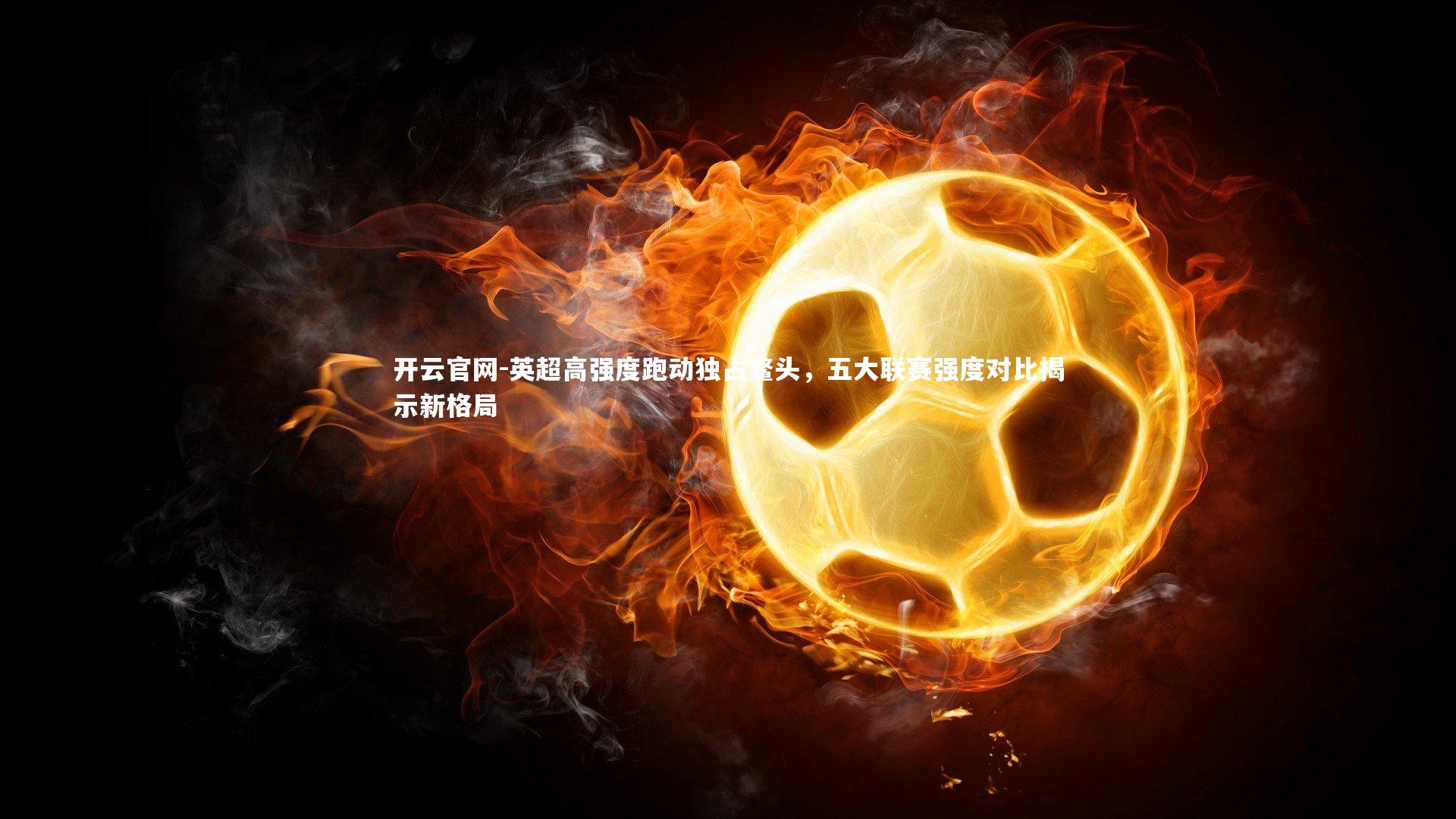 英超高强度跑动独占鳌头,五大联赛强度对比揭示新格局