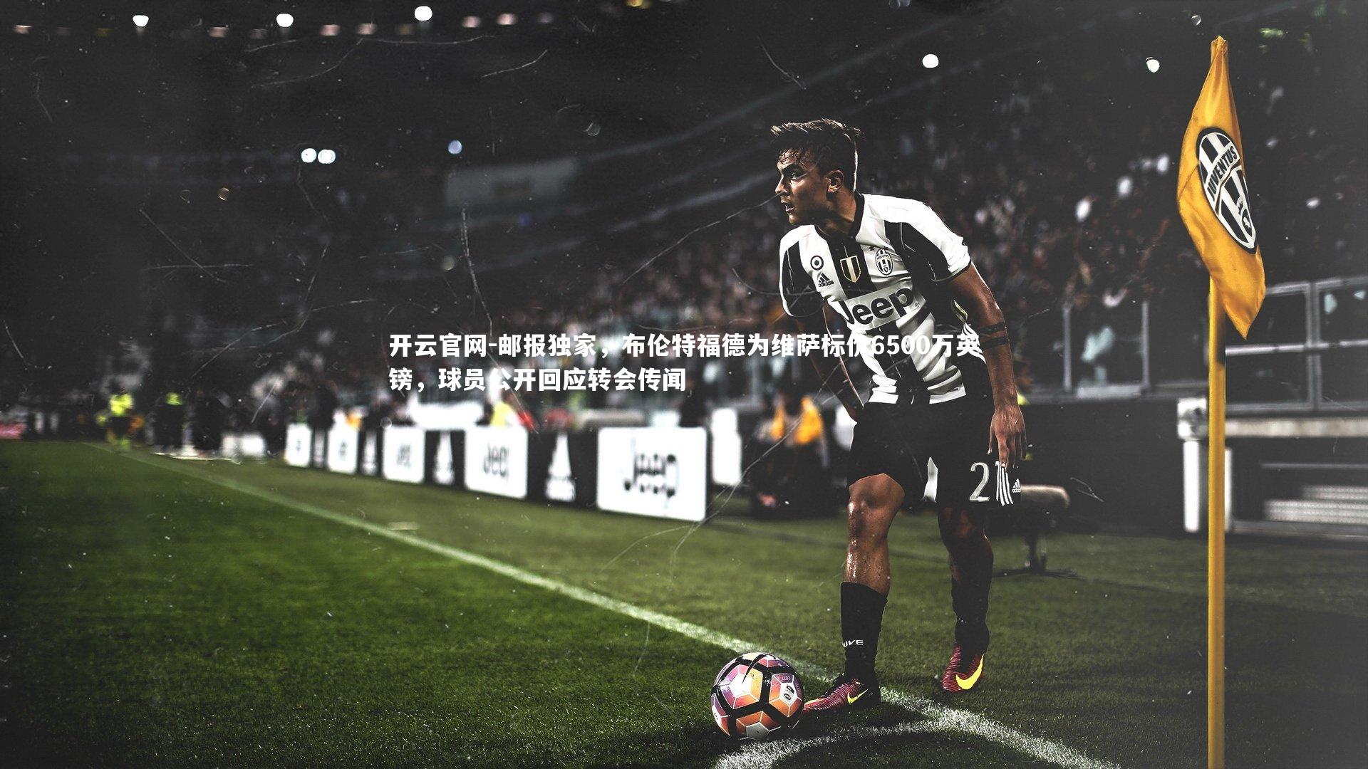 邮报独家,布伦特福德为维萨标价6500万英镑,球员公开回应转会传闻