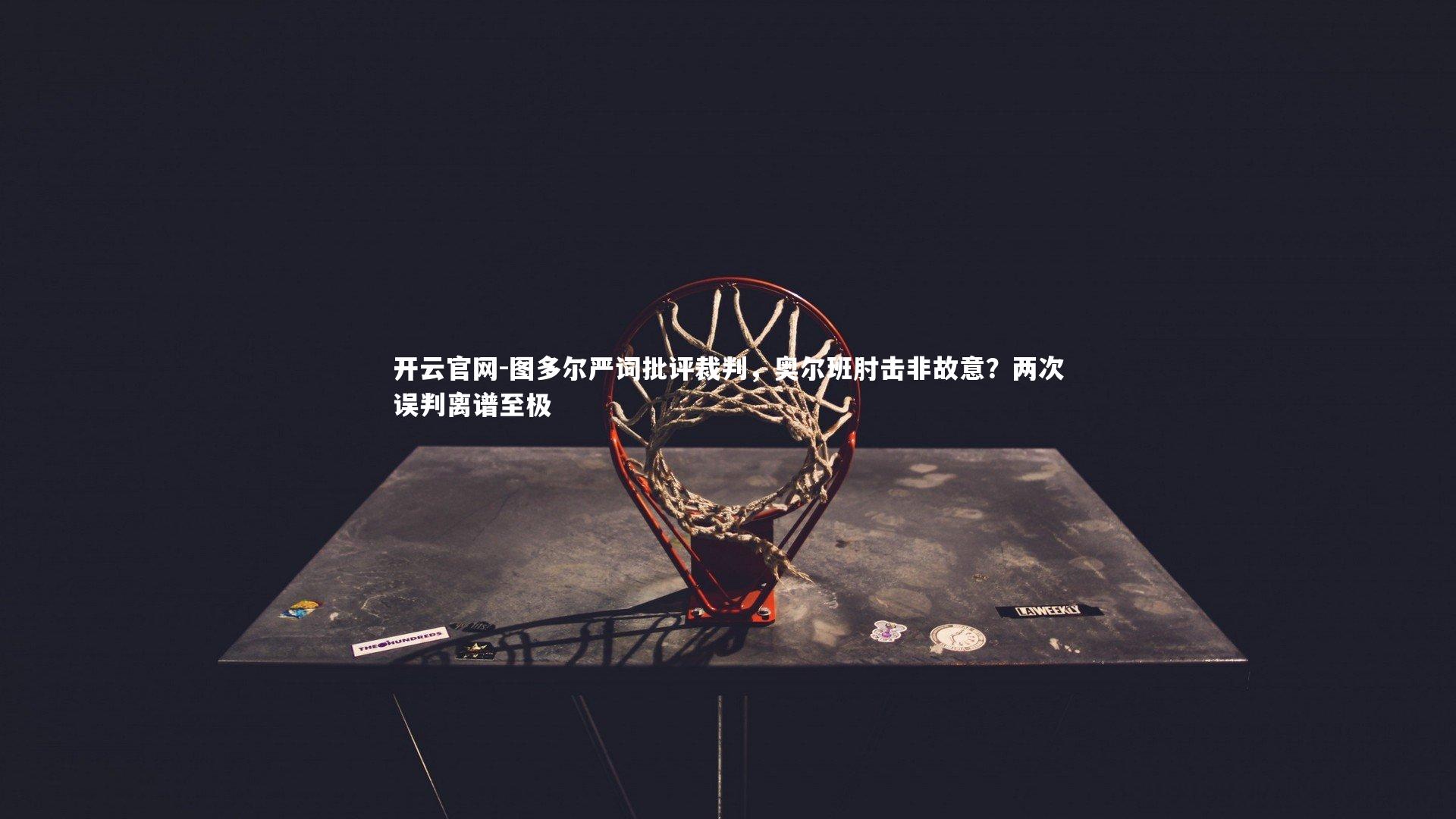 图多尔严词批评裁判，奥尔班肘击非故意？两次误判离谱至极